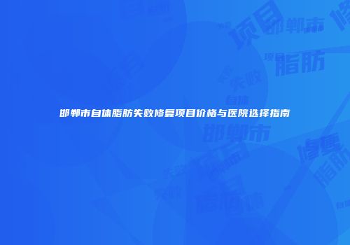 邯郸市自体脂肪失败修复项目价格与医院选择指南