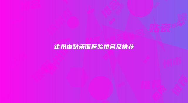 徐州市贴瓷面医院排名及推荐