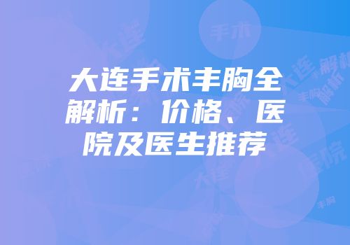 大连手术丰胸全解析：价格、医院及医生推荐