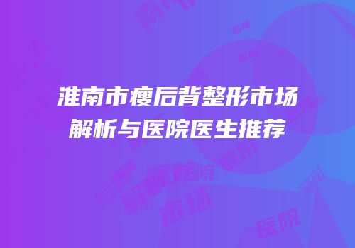 淮南市瘦后背整形市场解析与医院医生推荐