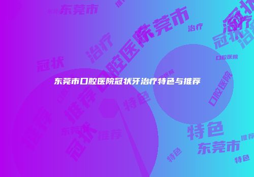 东莞市口腔医院冠状牙治疗特色与推荐