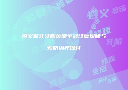 遵义前牙牙龈萎缩全冠修复风险与预防治疗探讨