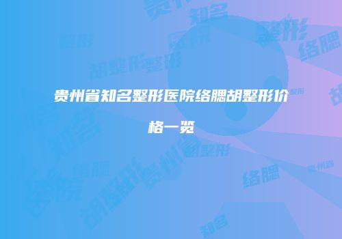 贵州省知名整形医院络腮胡整形价格一览