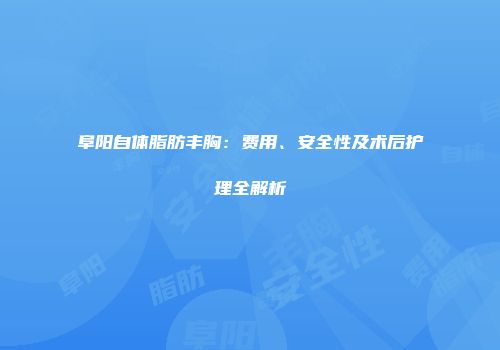 阜阳自体脂肪丰胸：费用、安全性及术后护理全解析