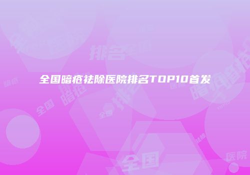 全国暗疮祛除医院排名TOP10首发