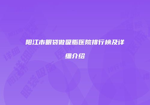 阳江市眼袋做吸脂医院排行榜及详细介绍