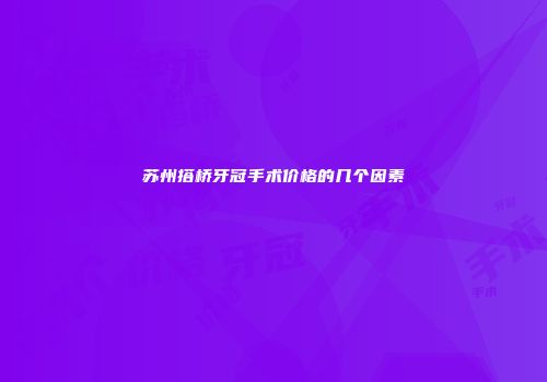 苏州搭桥牙冠手术价格的几个因素