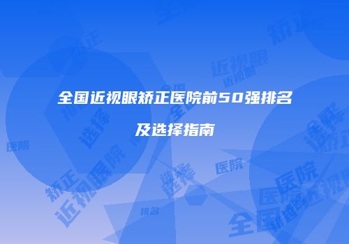 全国近视眼矫正医院前50强排名及选择指南