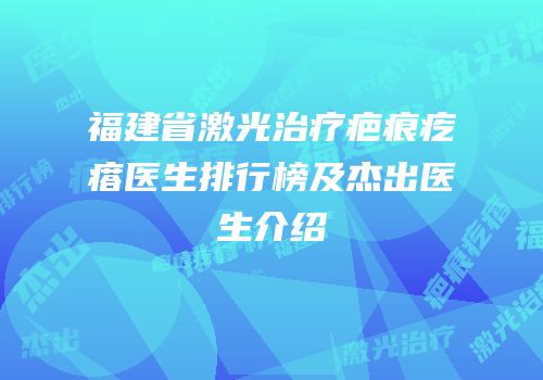 福建省激光治疗疤痕疙瘩医生排行榜及杰出医生介绍