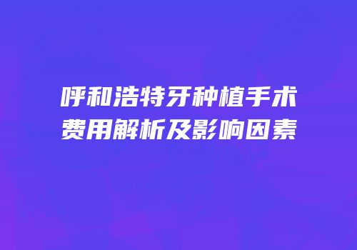 呼和浩特牙种植手术费用解析及影响因素