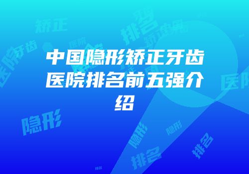 中国隐形矫正牙齿医院排名前五强介绍