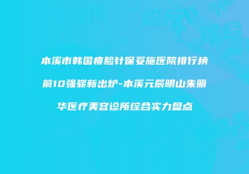 本溪市韩国瘦脸针保妥施医院排行榜前10强崭新出炉-本溪元辰明山朱丽华医疗美容诊所综合实力盘点