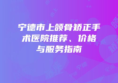 宁德市上颌骨矫正手术医院推荐、价格与服务指南