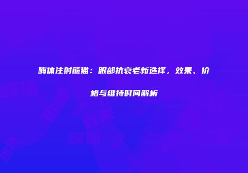 嗨体注射熊猫：眼部抗衰老新选择，效果、价格与维持时间解析