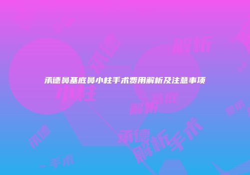 承德鼻基底鼻小柱手术费用解析及注意事项