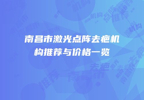 南昌市激光点阵去疤机构推荐与价格一览