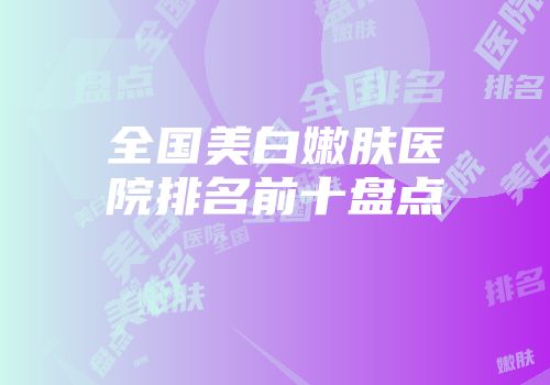 全国美白嫩肤医院排名前十盘点