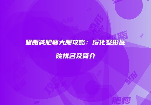 吸脂减肥瘦大腿攻略：绥化整形医院排名及简介