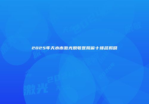 2025年天水市激光脱敏医院前十排名揭晓