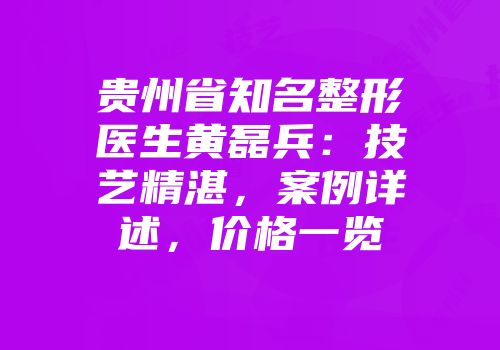 贵州省知名整形医生黄磊兵：技艺精湛，案例详述，价格一览