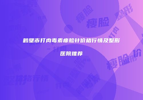 鹤壁市打肉毒素瘦脸针价格行情及整形医院推荐