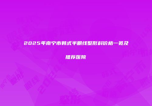 2025年南宁市韩式半眼线整形科价格一览及推荐医院