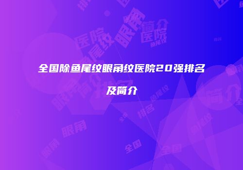 全国除鱼尾纹眼角纹医院20强排名及简介