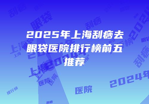 2025年上海刮痧去眼袋医院排行榜前五推荐