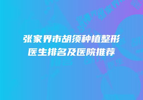 张家界市胡须种植整形医生排名及医院推荐