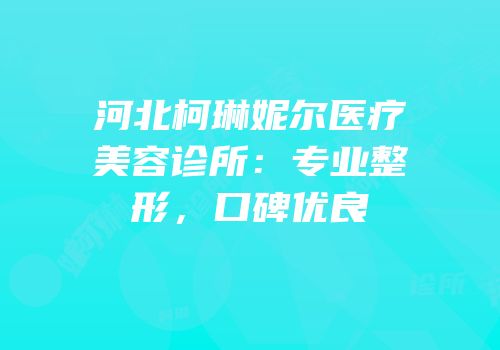 河北柯琳妮尔医疗美容诊所：专业整形，口碑优良