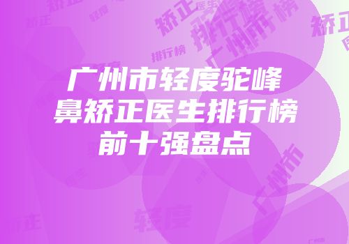 广州市轻度驼峰鼻矫正医生排行榜前十强盘点