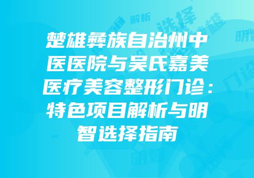楚雄彝族自治州中医医院与吴氏嘉美医疗美容整形门诊：特色项目解析与明智选择指南