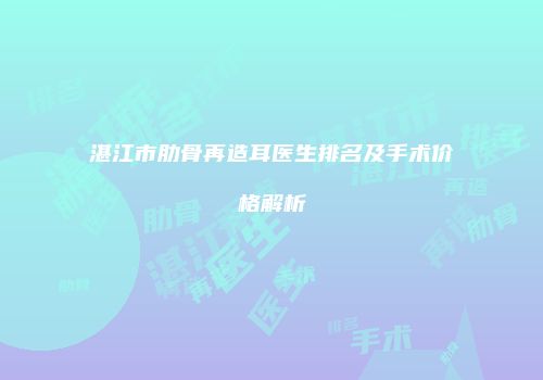 湛江市肋骨再造耳医生排名及手术价格解析