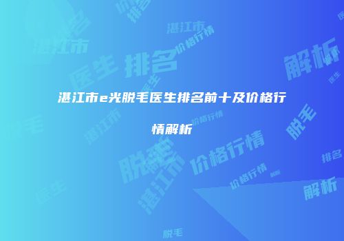 湛江市e光脱毛医生排名前十及价格行情解析