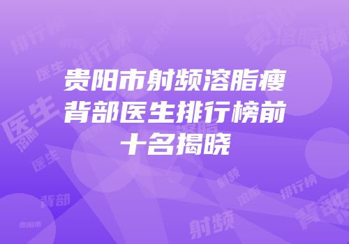 贵阳市射频溶脂瘦背部医生排行榜前十名揭晓