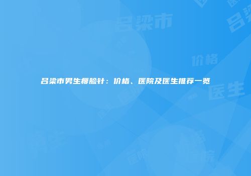 吕梁市男生瘦脸针：价格、医院及医生推荐一览