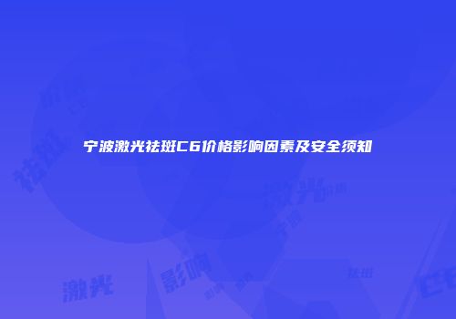 宁波激光祛斑C6价格影响因素及安全须知