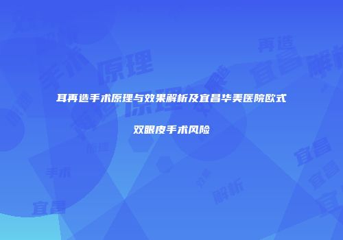 耳再造手术原理与效果解析及宜昌华美医院欧式双眼皮手术风险