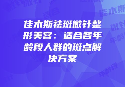 佳木斯祛斑微针整形美容：适合各年龄段人群的斑点解决方案