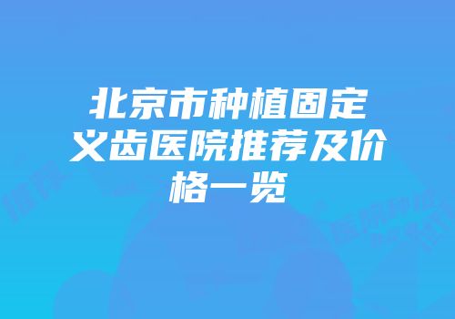 北京市种植固定义齿医院推荐及价格一览