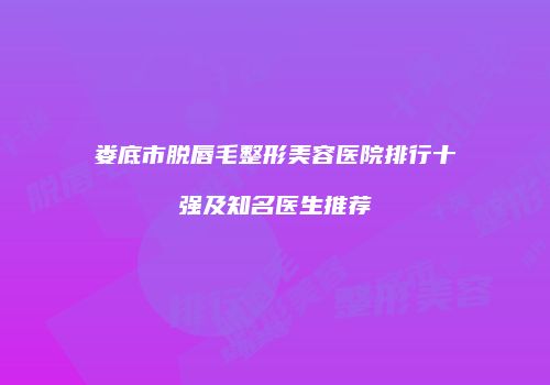 娄底市脱唇毛整形美容医院排行十强及知名医生推荐