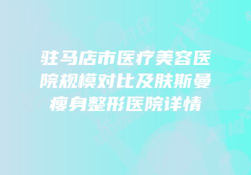 驻马店市医疗美容医院规模对比及肤斯曼瘦身整形医院详情