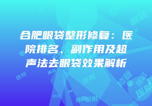 合肥眼袋整形修复：医院排名、副作用及超声法去眼袋效果解析