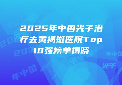 2025年中国光子治疗去黄褐斑医院Top10强榜单揭晓