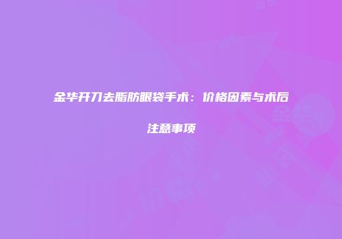 金华开刀去脂肪眼袋手术：价格因素与术后注意事项