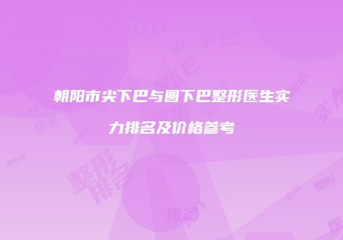 朝阳市尖下巴与圆下巴整形医生实力排名及价格参考
