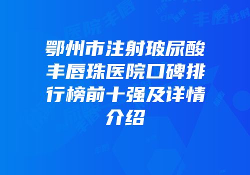 鄂州市注射玻尿酸丰唇珠医院口碑排行榜前十强及详情介绍