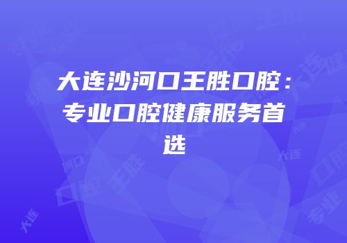 大连沙河口王胜口腔：专业口腔健康服务首选