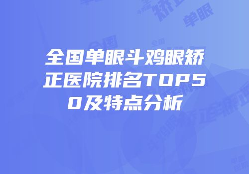 全国单眼斗鸡眼矫正医院排名TOP50及特点分析