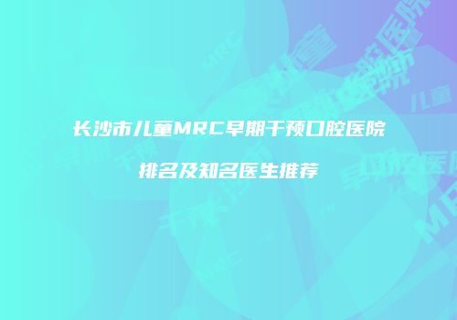长沙市儿童MRC早期干预口腔医院排名及知名医生推荐